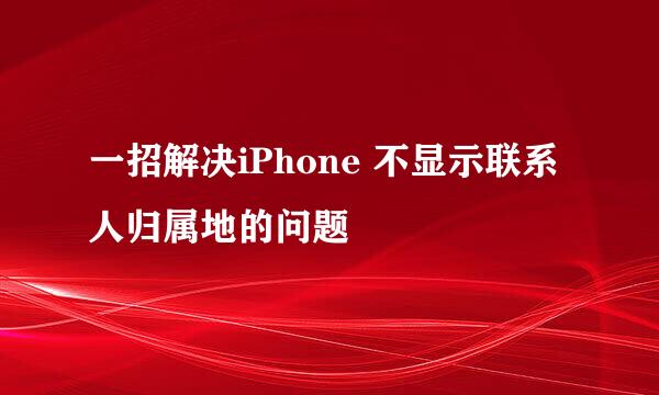 一招解决iPhone 不显示联系人归属地的问题
