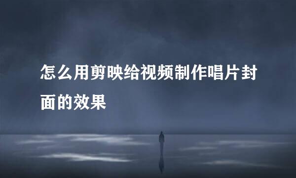 怎么用剪映给视频制作唱片封面的效果