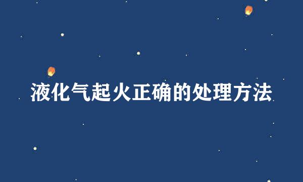 液化气起火正确的处理方法
