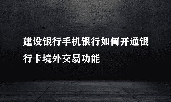 建设银行手机银行如何开通银行卡境外交易功能
