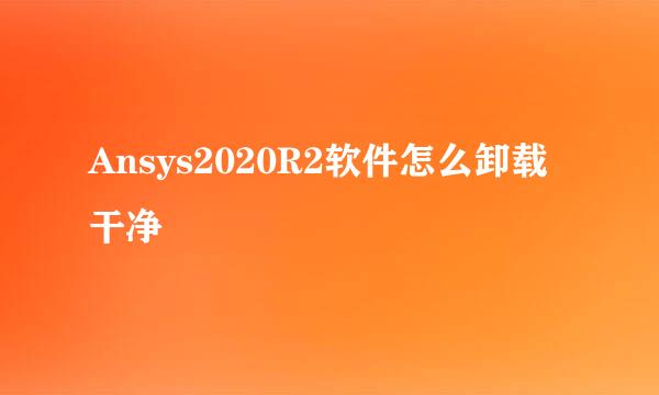 Ansys2020R2软件怎么卸载干净