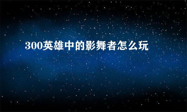300英雄中的影舞者怎么玩