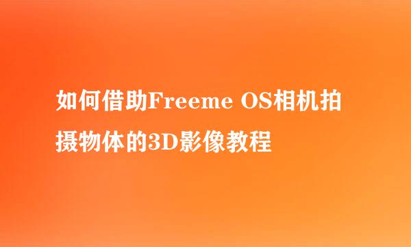 如何借助Freeme OS相机拍摄物体的3D影像教程