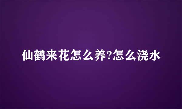 仙鹤来花怎么养?怎么浇水