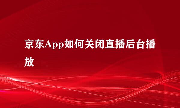 京东App如何关闭直播后台播放