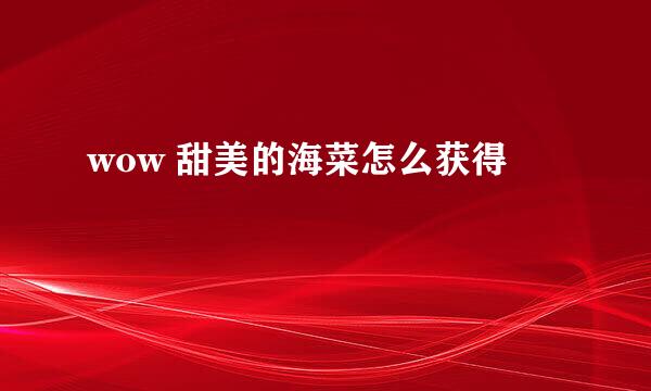wow 甜美的海菜怎么获得
