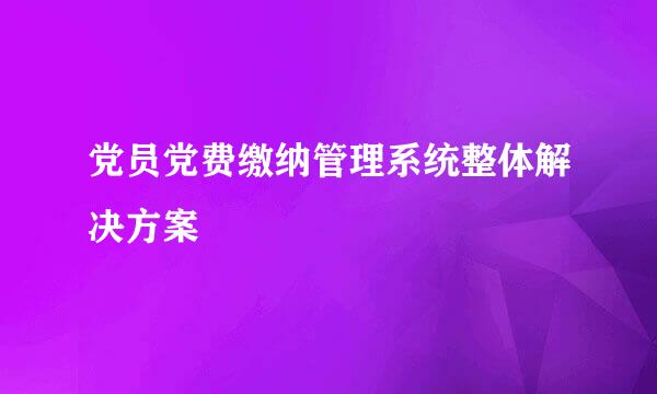 党员党费缴纳管理系统整体解决方案
