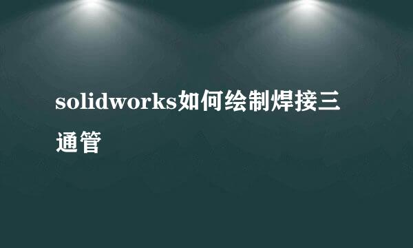 solidworks如何绘制焊接三通管