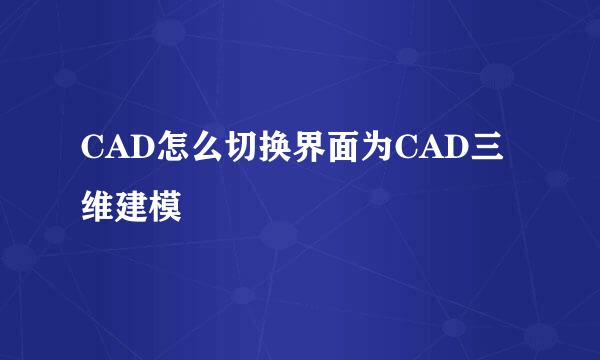 CAD怎么切换界面为CAD三维建模