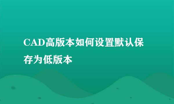 CAD高版本如何设置默认保存为低版本