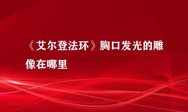 《艾尔登法环》胸口发光的雕像在哪里