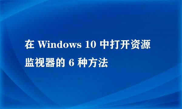 在 Windows 10 中打开资源监视器的 6 种方法