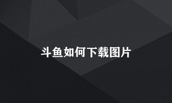 斗鱼如何下载图片