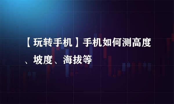 【玩转手机】手机如何测高度、坡度、海拔等