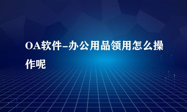 OA软件-办公用品领用怎么操作呢