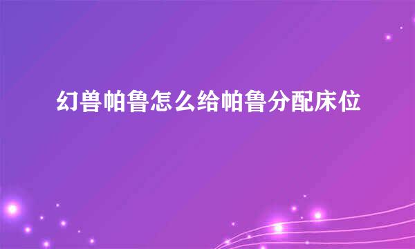 幻兽帕鲁怎么给帕鲁分配床位