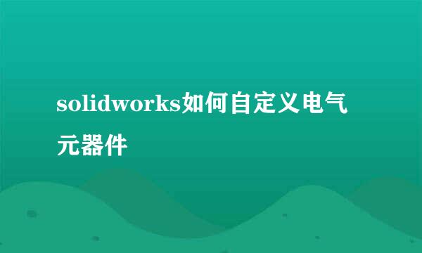solidworks如何自定义电气元器件
