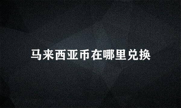 马来西亚币在哪里兑换