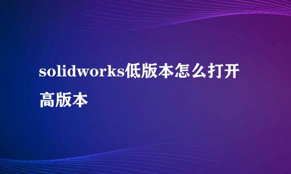 solidworks低版本怎么打开高版本