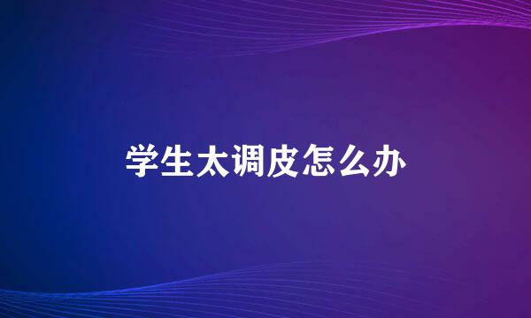学生太调皮怎么办