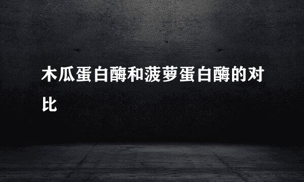 木瓜蛋白酶和菠萝蛋白酶的对比