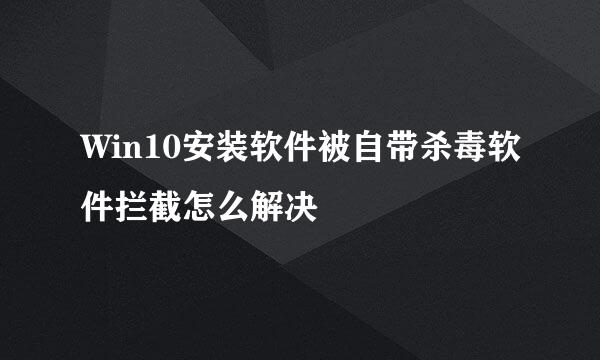 Win10安装软件被自带杀毒软件拦截怎么解决