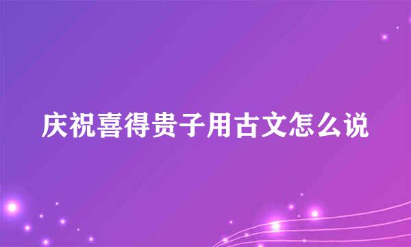 庆祝喜得贵子用古文怎么说