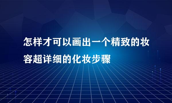 怎样才可以画出一个精致的妆容超详细的化妆步骤
