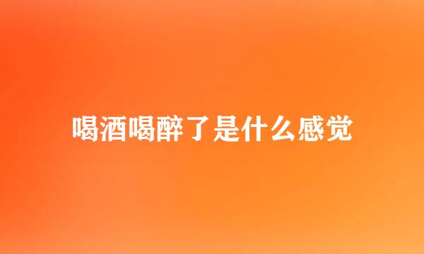 喝酒喝醉了是什么感觉