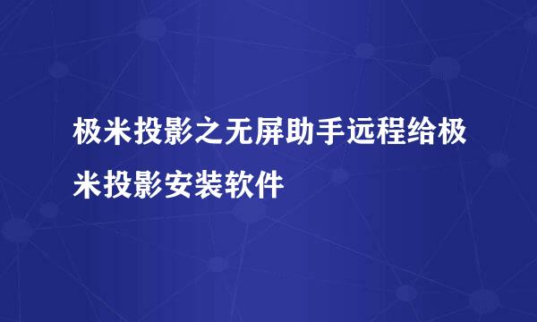 极米投影之无屏助手远程给极米投影安装软件