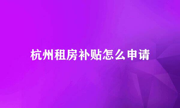 杭州租房补贴怎么申请