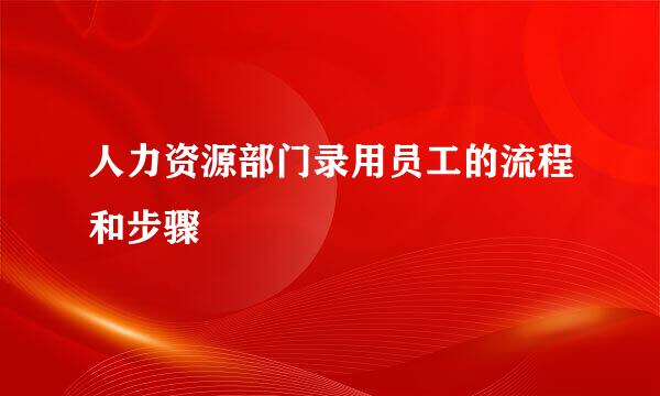 人力资源部门录用员工的流程和步骤