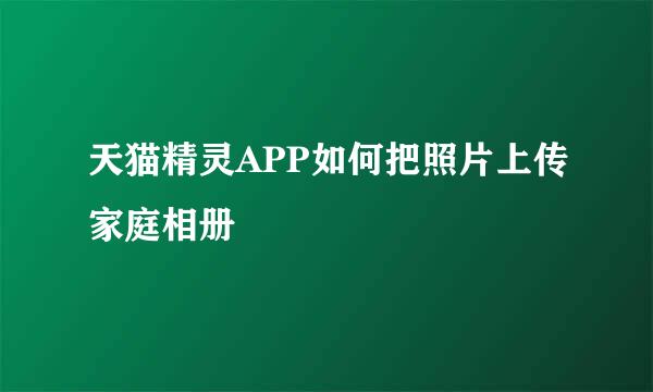 天猫精灵APP如何把照片上传家庭相册