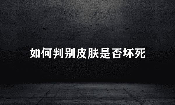 如何判别皮肤是否坏死