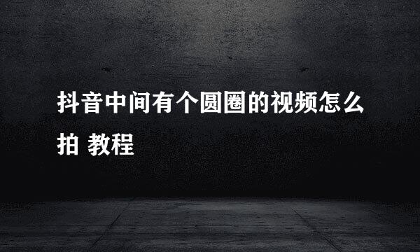 抖音中间有个圆圈的视频怎么拍 教程