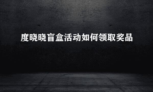 度晓晓盲盒活动如何领取奖品
