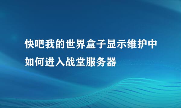 快吧我的世界盒子显示维护中如何进入战堂服务器