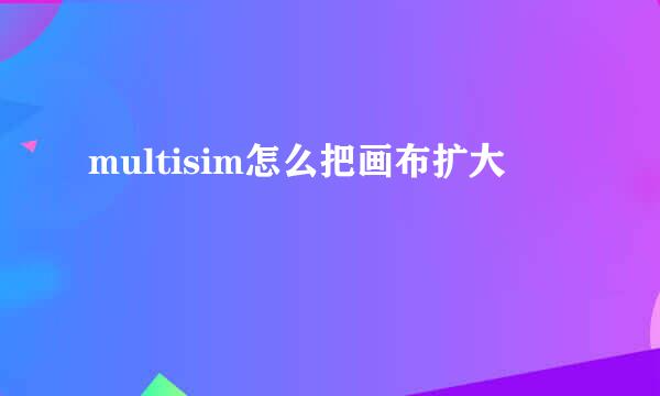 multisim怎么把画布扩大