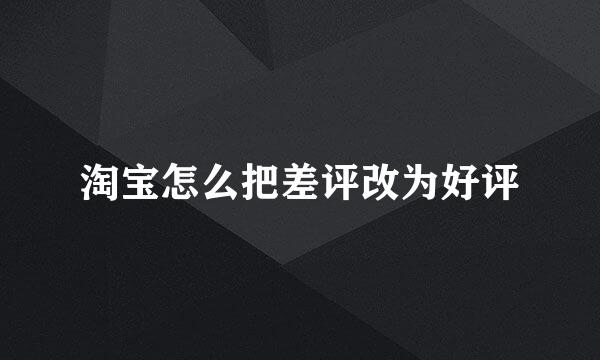 淘宝怎么把差评改为好评