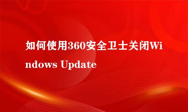 如何使用360安全卫士关闭Windows Update