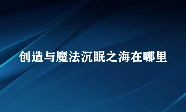 创造与魔法沉眠之海在哪里