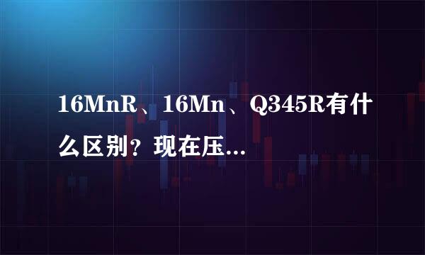 16MnR、16Mn、Q345R有什么区别？现在压力容器用刚不允许用Q235-B是什么标准取消的