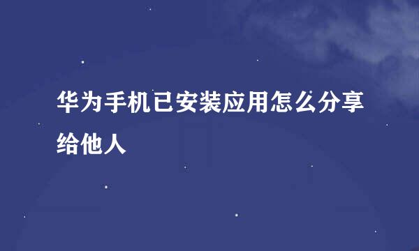 华为手机已安装应用怎么分享给他人