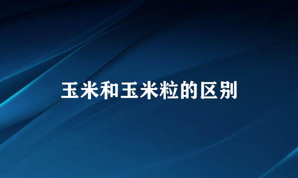 玉米和玉米粒的区别