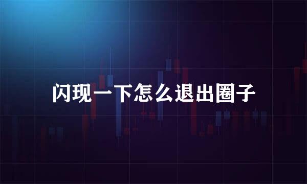 闪现一下怎么退出圈子