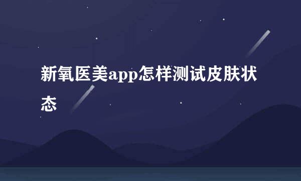 新氧医美app怎样测试皮肤状态