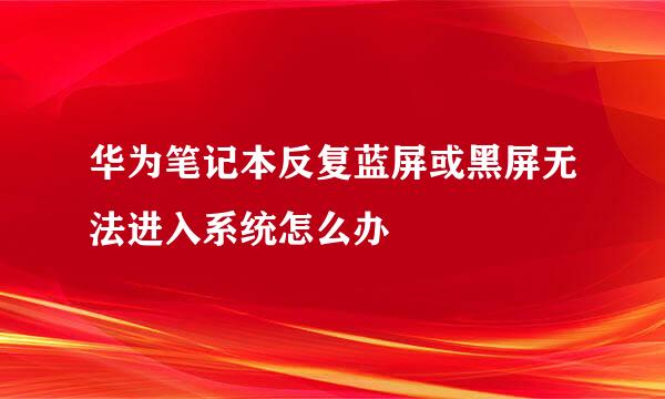 华为笔记本反复蓝屏或黑屏无法进入系统怎么办