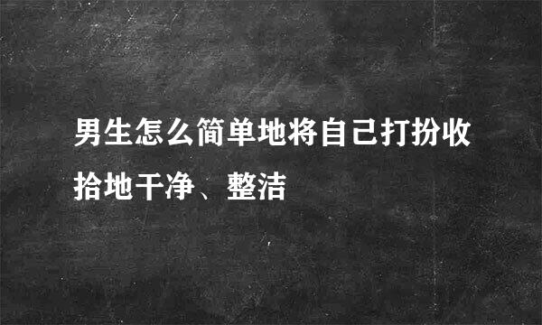 男生怎么简单地将自己打扮收拾地干净、整洁