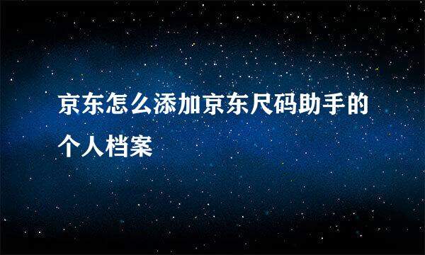 京东怎么添加京东尺码助手的个人档案