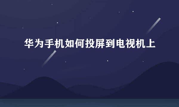 华为手机如何投屏到电视机上